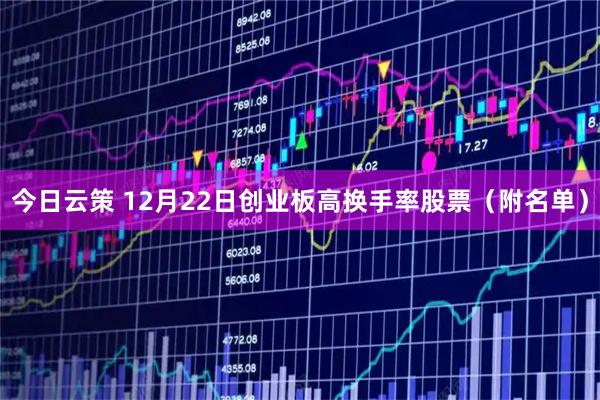 今日云策 12月22日创业板高换手率股票（附名单）