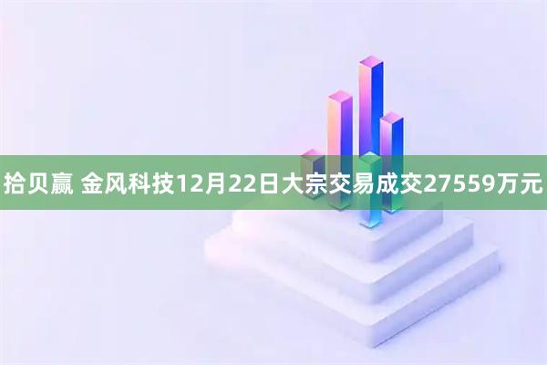 拾贝赢 金风科技12月22日大宗交易成交27559万元