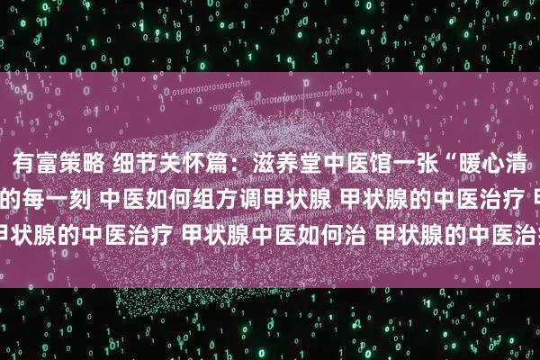 有富策略 细节关怀篇：滋养堂中医馆一张“暖心清单”，让调理融入生活的每一刻 中医如何组方调甲状腺 甲状腺的中医治疗 甲状腺中医如何治 甲状腺的中医治疗方法