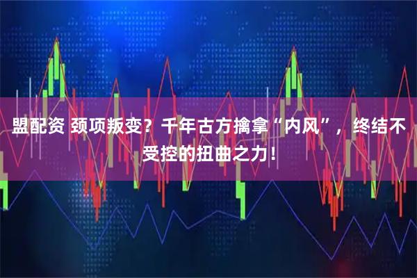 盟配资 颈项叛变？千年古方擒拿“内风”，终结不受控的扭曲之力！