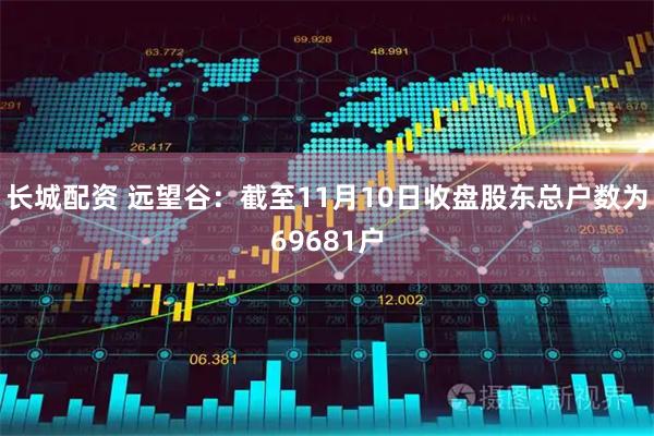 长城配资 远望谷：截至11月10日收盘股东总户数为69681户