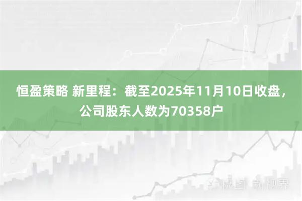 恒盈策略 新里程：截至2025年11月10日收盘，公司股东人数为70358户