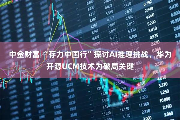 中金财富 “存力中国行”探讨AI推理挑战，华为开源UCM技术为破局关键