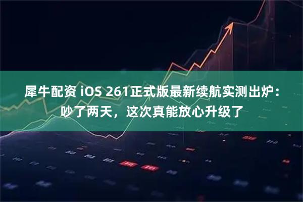 犀牛配资 iOS 261正式版最新续航实测出炉：吵了两天，这次真能放心升级了