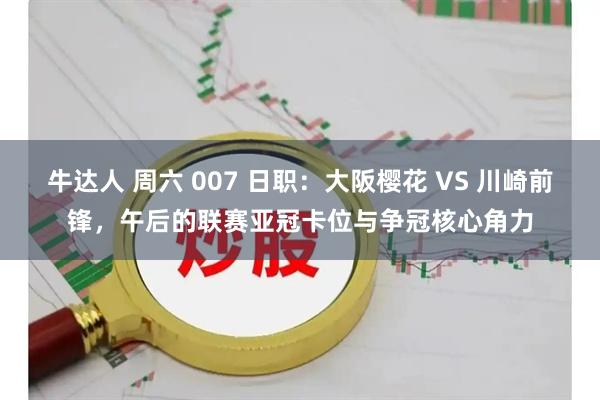 牛达人 周六 007 日职：大阪樱花 VS 川崎前锋，午后的联赛亚冠卡位与争冠核心角力