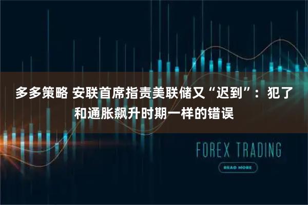 多多策略 安联首席指责美联储又“迟到”：犯了和通胀飙升时期一样的错误