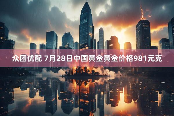 众团优配 7月28日中国黄金黄金价格981元克