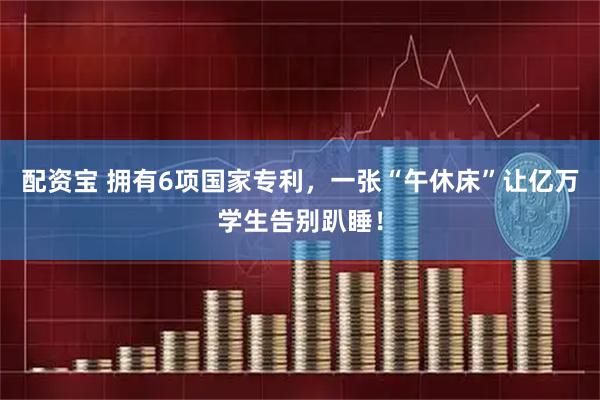 配资宝 拥有6项国家专利，一张“午休床”让亿万学生告别趴睡！