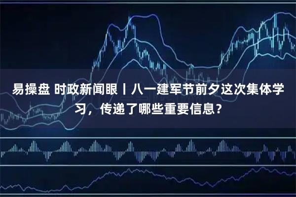 易操盘 时政新闻眼丨八一建军节前夕这次集体学习，传递了哪些重要信息？